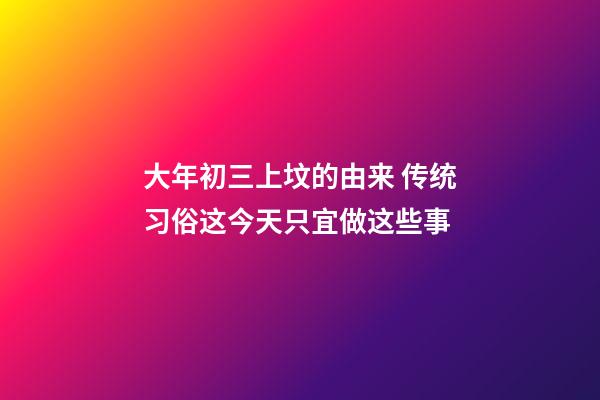 大年初三上坟的由来 传统习俗这今天只宜做这些事
